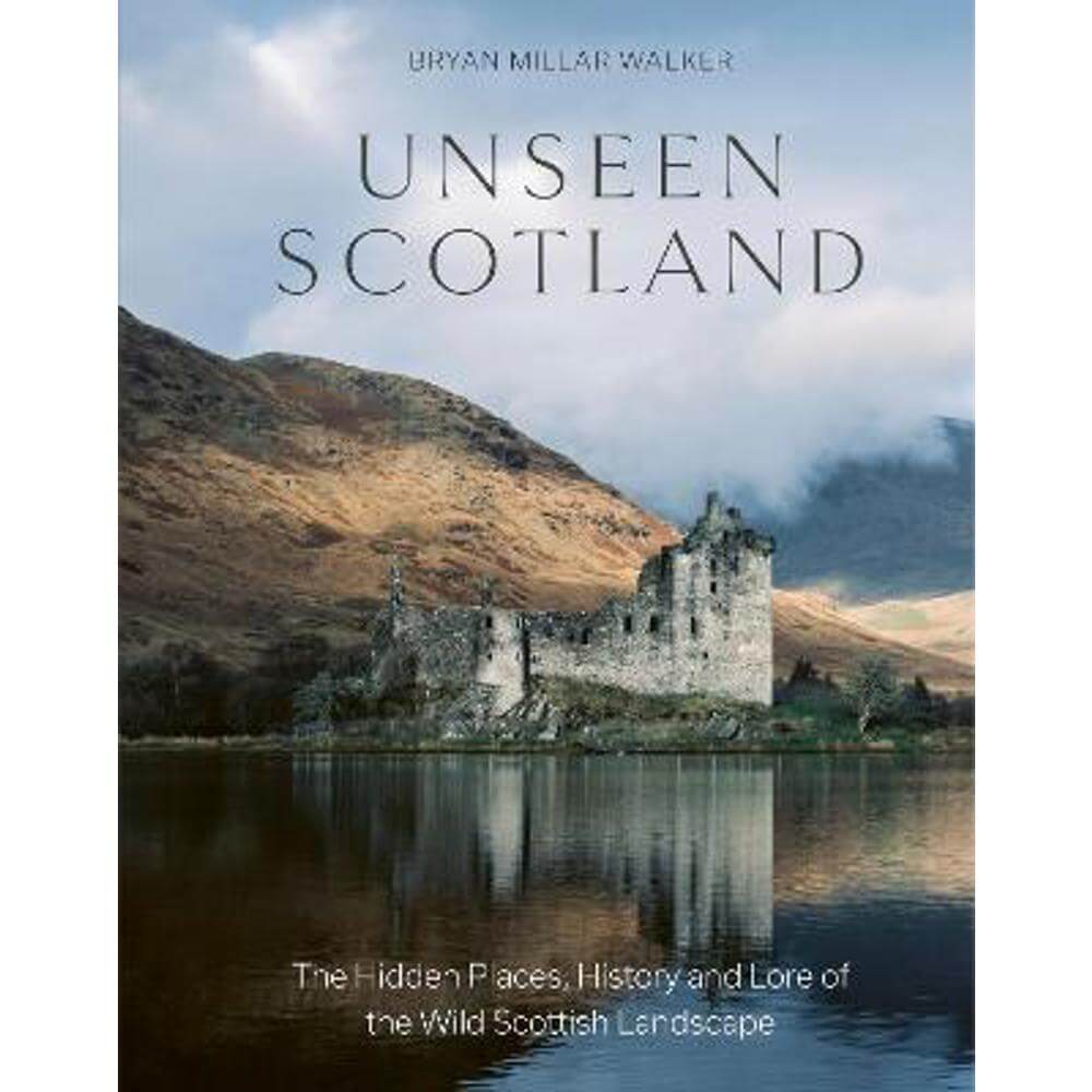 Unseen Scotland: The Hidden Places, History and Lore of the Wild Scottish Landscape (Hardback) - Bryan Millar Walker